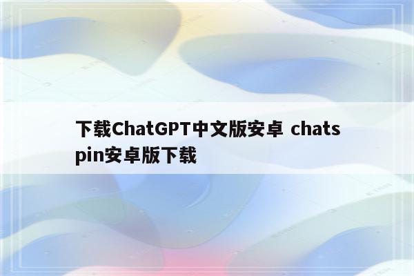下载ChatGPT中文版安卓 chatspin安卓版下载