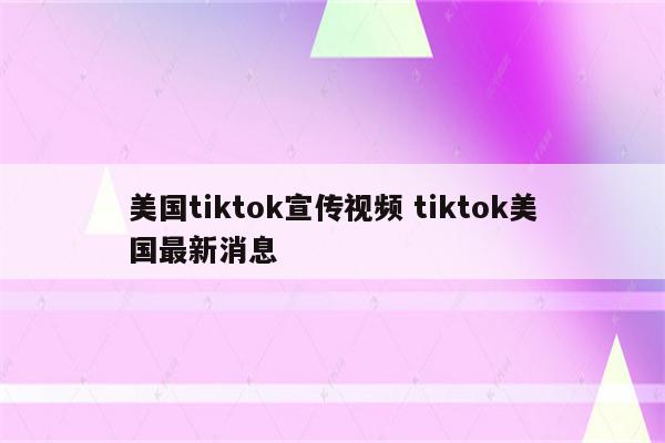 美国tiktok宣传视频 tiktok美国最新消息