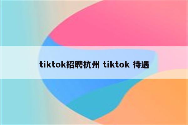 tiktok招聘杭州 tiktok 待遇