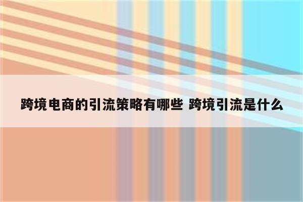 跨境电商的引流策略有哪些 跨境引流是什么