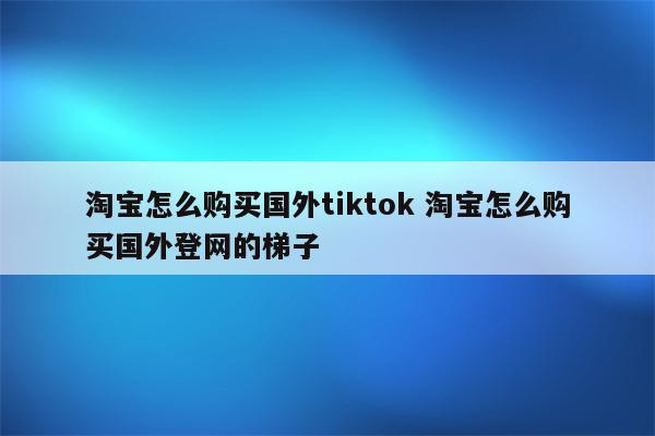 淘宝怎么购买国外tiktok 淘宝怎么购买国外登网的梯子
