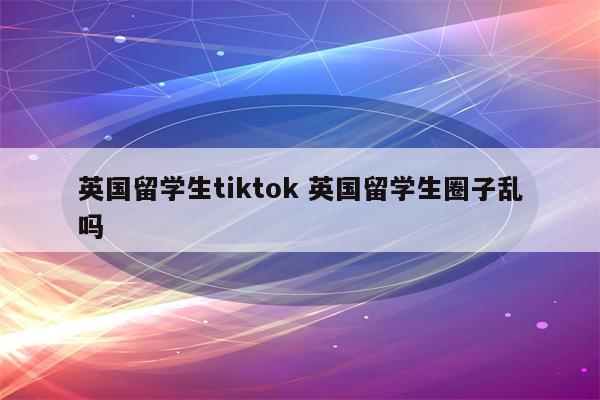 英国留学生tiktok 英国留学生圈子乱吗