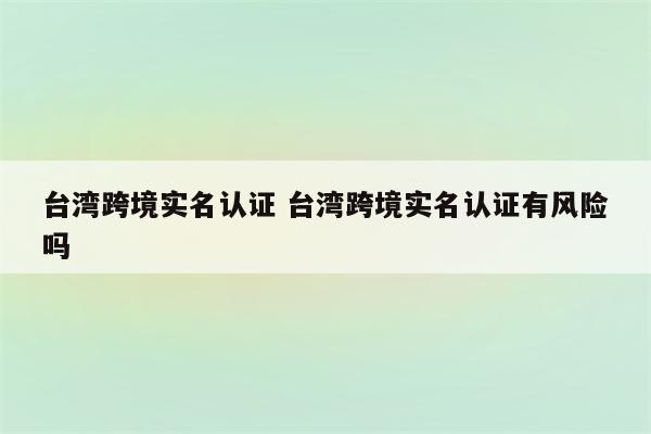 台湾跨境实名认证 台湾跨境实名认证有风险吗
