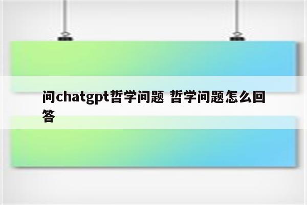 问chatgpt哲学问题 哲学问题怎么回答