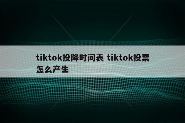 tiktok投降时间表 tiktok投票怎么产生