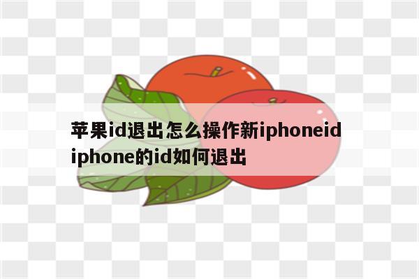 苹果id退出怎么操作新iphoneid iphone的id如何退出