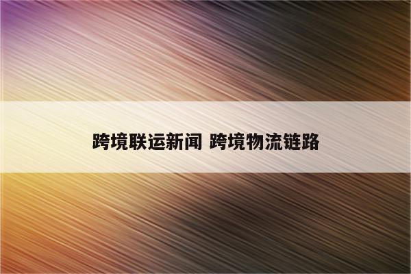 跨境联运新闻 跨境物流链路