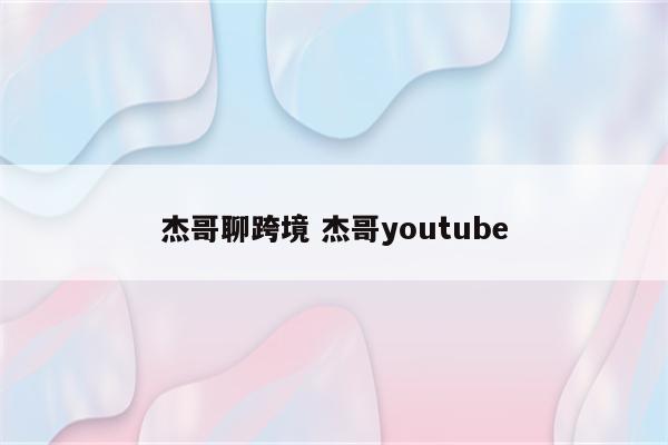 杰哥聊跨境 杰哥youtube