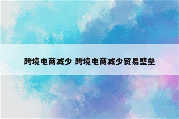 跨境电商减少 跨境电商减少贸易壁垒