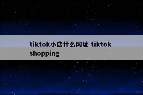 tiktok小店什么网址 tiktok shopping