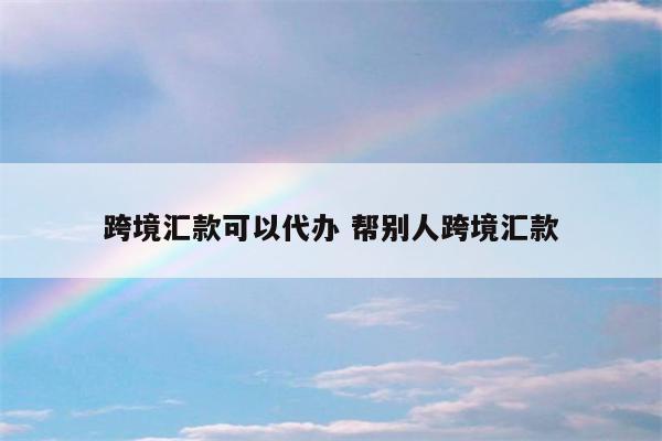 跨境汇款可以代办 帮别人跨境汇款