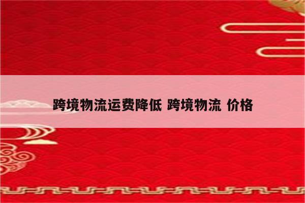 跨境物流运费降低 跨境物流 价格