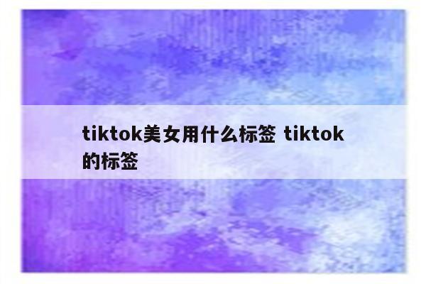 tiktok美女用什么标签 tiktok的标签