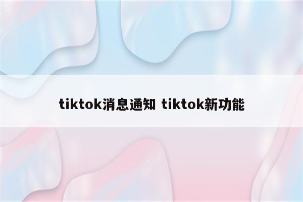 tiktok消息通知 tiktok新功能