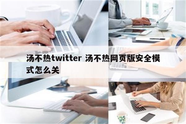汤不热twitter 汤不热网页版安全模式怎么关
