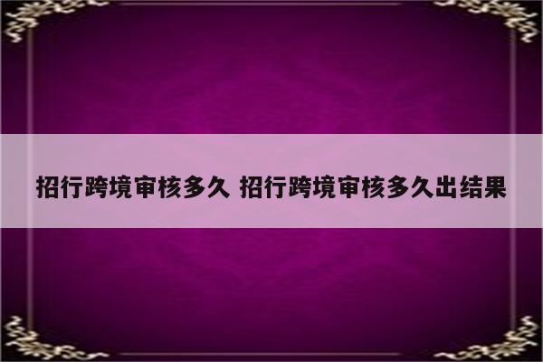 招行跨境审核多久 招行跨境审核多久出结果