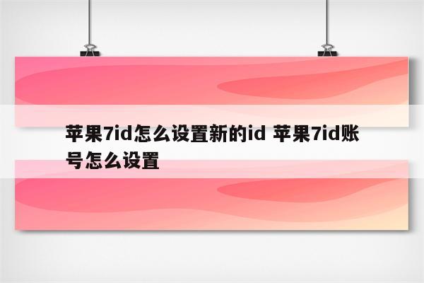 详细阅读:苹果7id怎么设置新的id 苹果7id账号怎么设置 苹果7id怎么设置新的id 苹果7id账号怎么设置