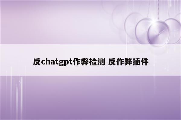 反chatgpt作弊检测 反作弊插件