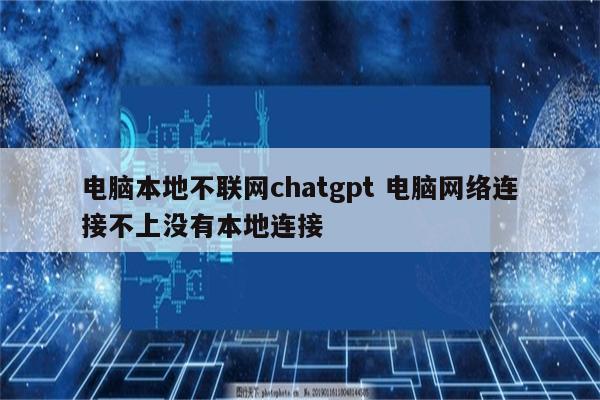 电脑本地不联网chatgpt 电脑网络连接不上没有本地连接