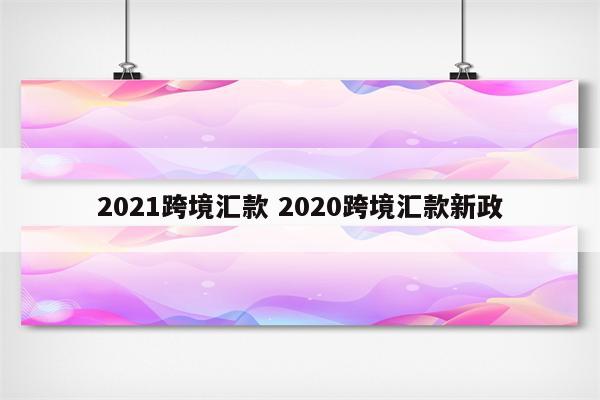 2021跨境汇款 2020跨境汇款新政