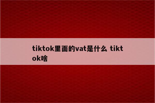 tiktok里面的vat是什么 tiktok啥