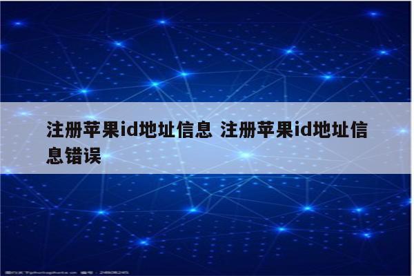 注册苹果id地址信息 注册苹果id地址信息错误