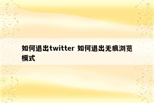 如何退出twitter 如何退出无痕浏览模式