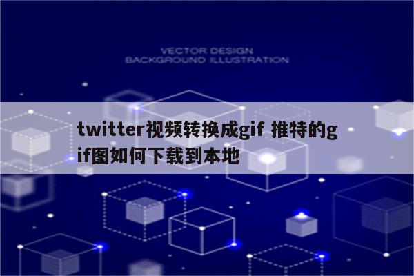 twitter视频转换成gif 推特的gif图如何下载到本地