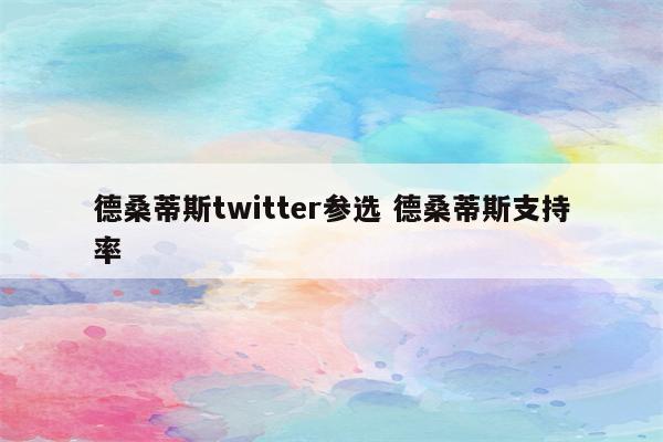 德桑蒂斯twitter参选 德桑蒂斯支持率