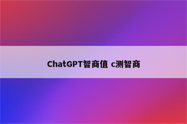 ChatGPT智商值 c测智商