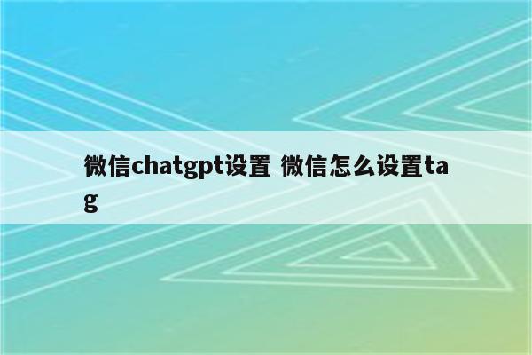 微信chatgpt设置 微信怎么设置tag