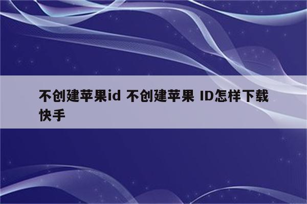 不创建苹果id 不创建苹果 ID怎样下载快手