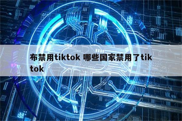 布禁用tiktok 哪些国家禁用了tiktok