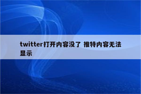 twitter打开内容没了 推特内容无法显示