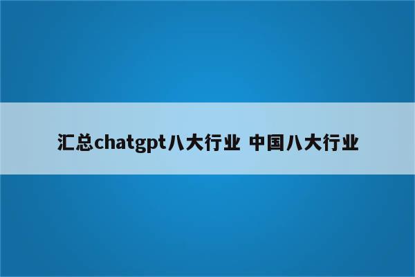 汇总chatgpt八大行业 中国八大行业