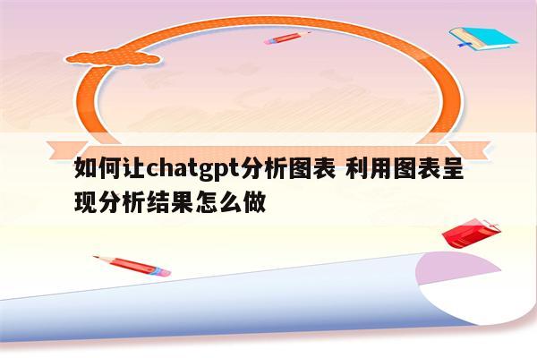 如何让chatgpt分析图表 利用图表呈现分析结果怎么做