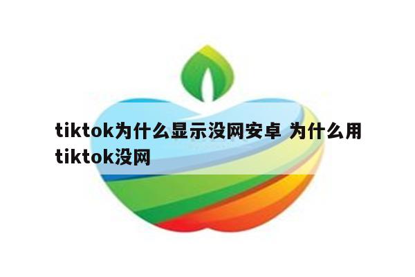 tiktok为什么显示没网安卓 为什么用tiktok没网