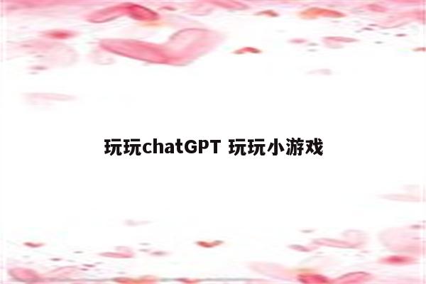 玩玩chatGPT 玩玩小游戏