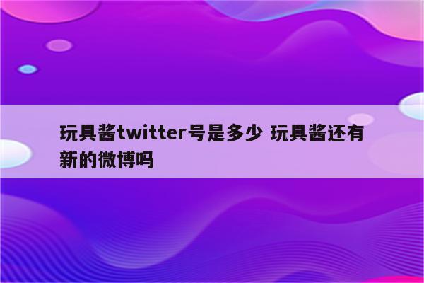 玩具酱twitter号是多少 玩具酱还有新的微博吗