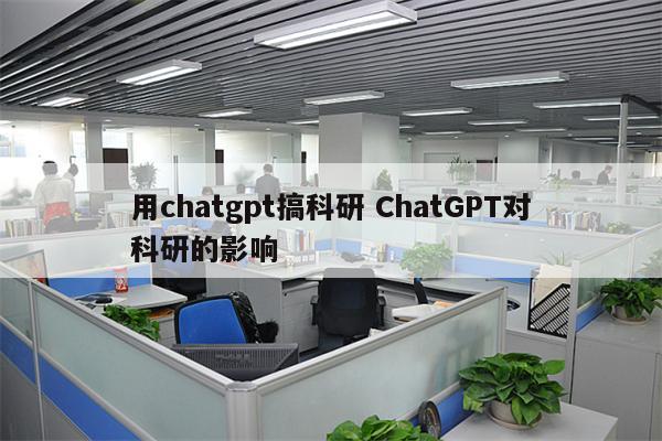 用chatgpt搞科研 ChatGPT对科研的影响