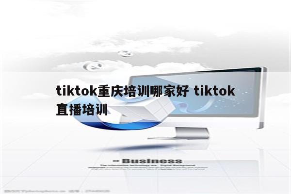 tiktok重庆培训哪家好 tiktok直播培训