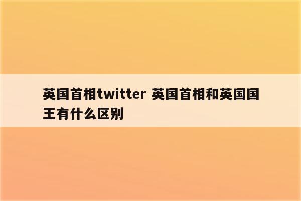 英国首相twitter 英国首相和英国国王有什么区别
