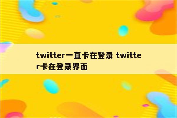 twitter一直卡在登录 twitter卡在登录界面
