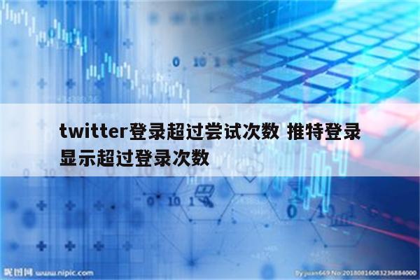 twitter登录超过尝试次数 推特登录显示超过登录次数