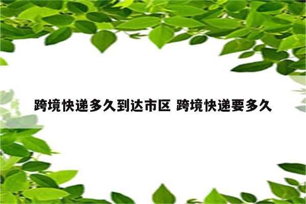 跨境快递多久到达市区 跨境快递要多久
