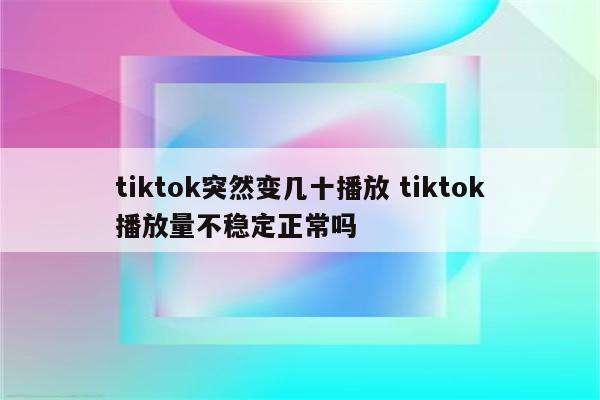 tiktok突然变几十播放 tiktok播放量不稳定正常吗