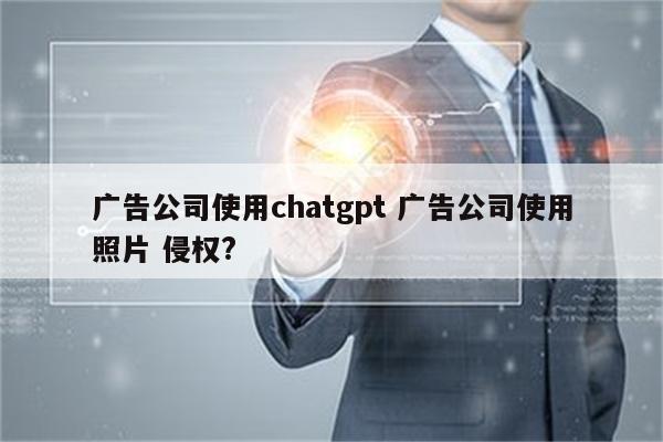 广告公司使用chatgpt 广告公司使用照片 侵权?