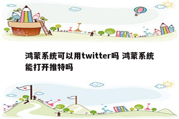 鸿蒙系统可以用twitter吗 鸿蒙系统能打开推特吗