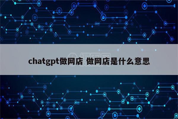 chatgpt做网店 做网店是什么意思