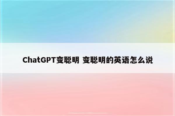 ChatGPT变聪明 变聪明的英语怎么说